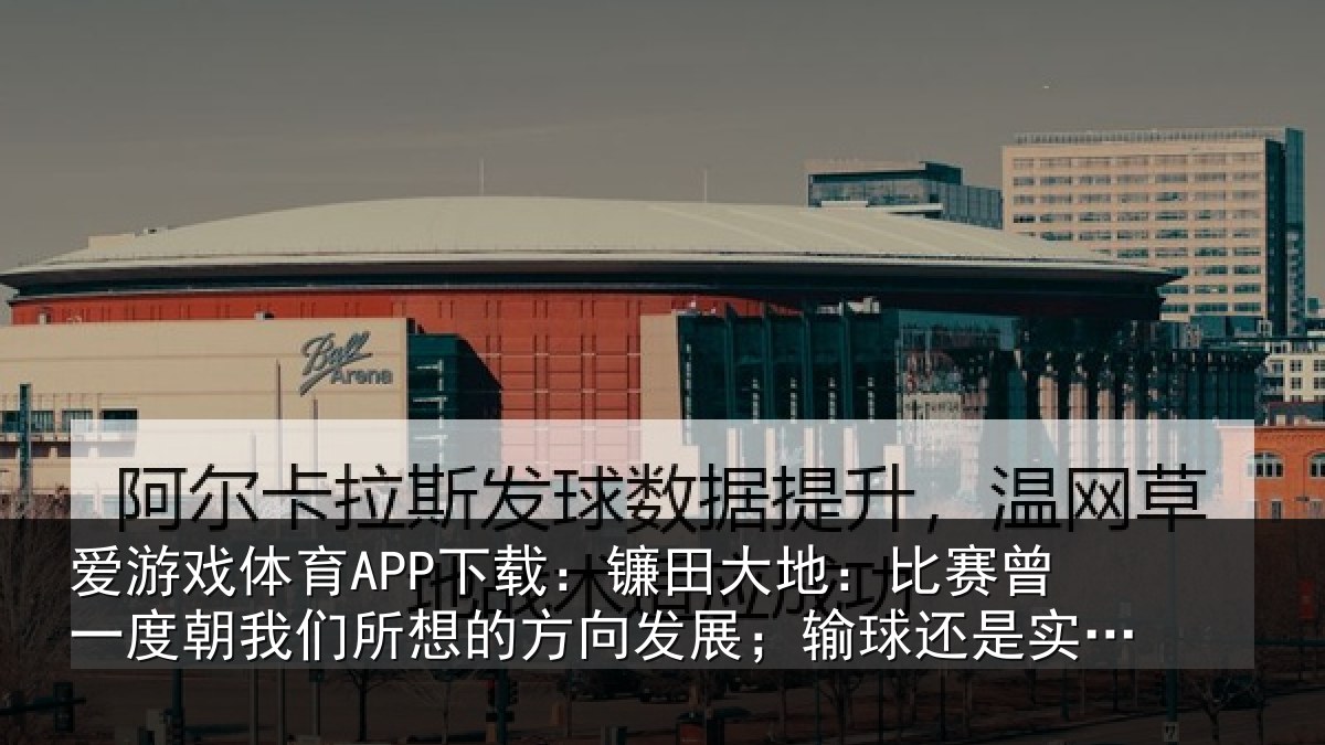 爱游戏体育APP下载：镰田大地：比赛曾一度朝我们所想的方向发展；输球还是实力不够