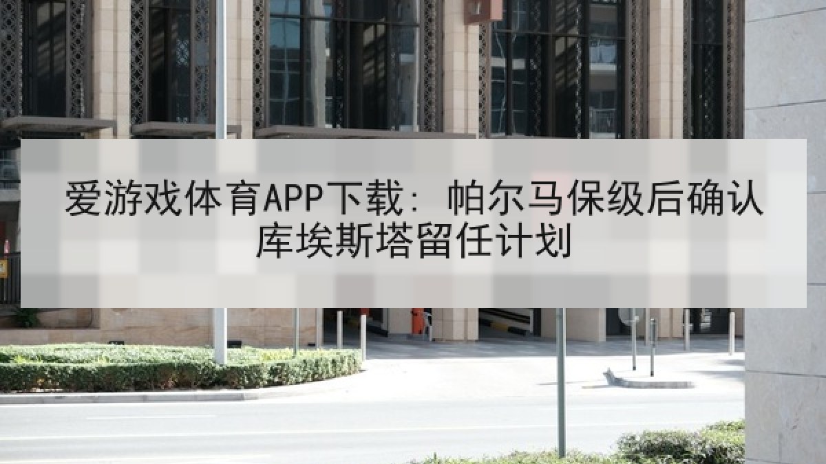 爱游戏体育APP下载: 帕尔马保级后确认库埃斯塔留任计划