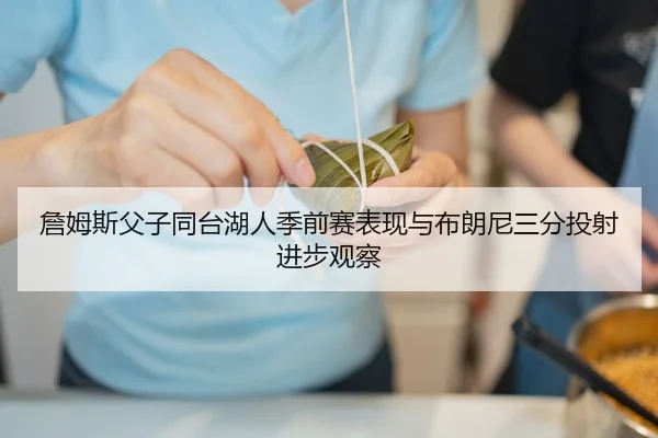 詹姆斯父子同台湖人季前赛表现与布朗尼三分投射进步观察