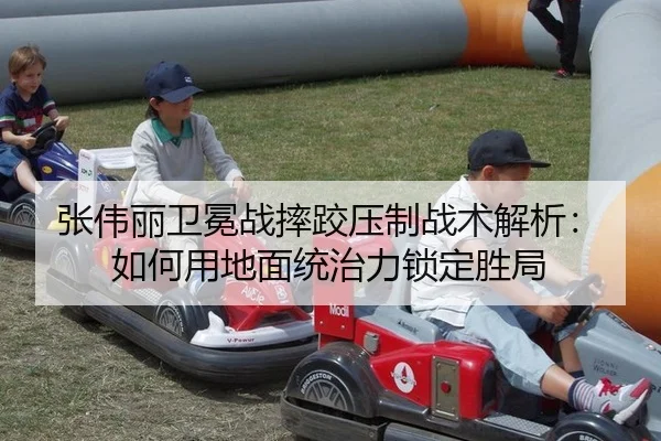 张伟丽卫冕战摔跤压制战术解析：如何用地面统治力锁定胜局