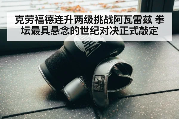 克劳福德连升两级挑战阿瓦雷兹 拳坛最具悬念的世纪对决正式敲定