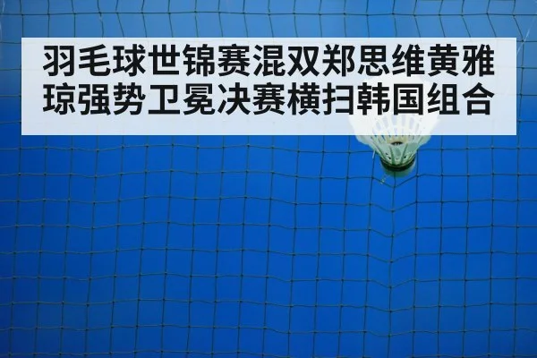 羽毛球世锦赛混双郑思维黄雅琼强势卫冕决赛横扫韩国组合