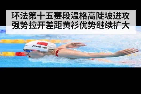 环法第十五赛段温格高陡坡进攻强势拉开差距黄衫优势继续扩大