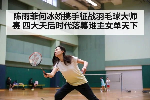 陈雨菲何冰娇携手征战羽毛球大师赛 四大天后时代落幕谁主女单天下