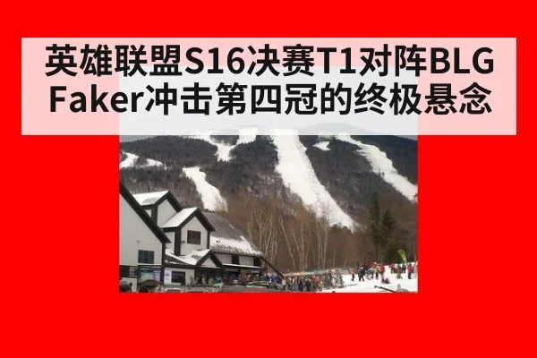 英雄联盟S16决赛T1对阵BLG Faker冲击第四冠的终极悬念